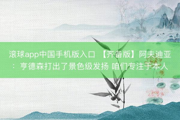 滚球app中国手机版入口 【齐备版】阿夫迪亚：亨德森打出了景色级发扬 咱们专注于本人