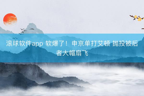 滚球软件app 软爆了！申京单打艾顿 抛投被后者大帽扇飞