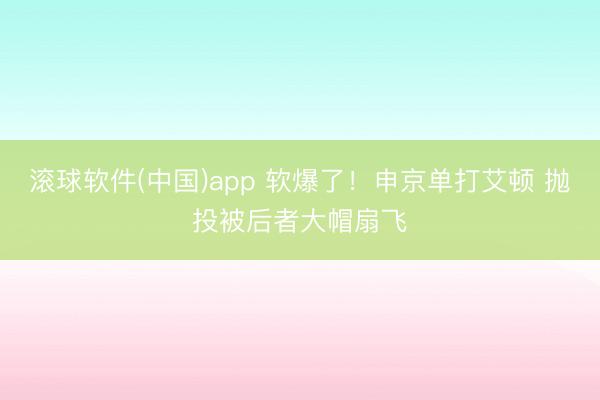 滚球软件(中国)app 软爆了！申京单打艾顿 抛投被后者大帽扇飞