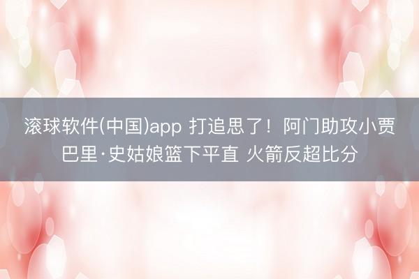 滚球软件(中国)app 打追思了！阿门助攻小贾巴里·史姑娘篮下平直 火箭反超比分