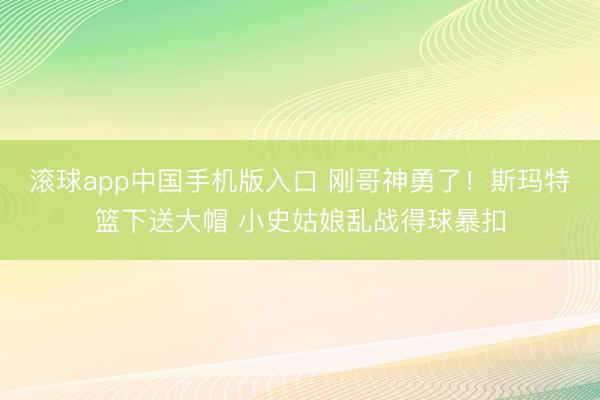 滚球app中国手机版入口 刚哥神勇了！斯玛特篮下送大帽 小史姑娘乱战得球暴扣