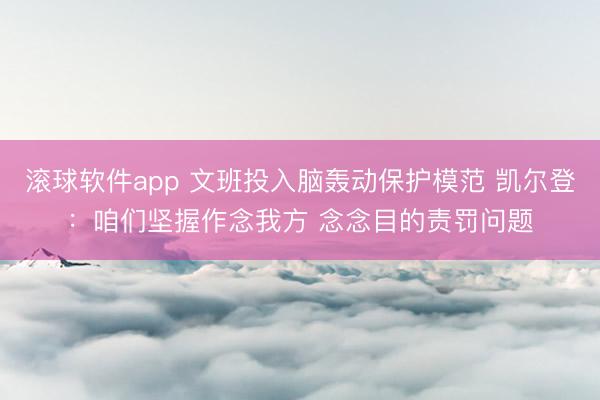 滚球软件app 文班投入脑轰动保护模范 凯尔登:咱们坚握作念我方 念念目的责罚问题