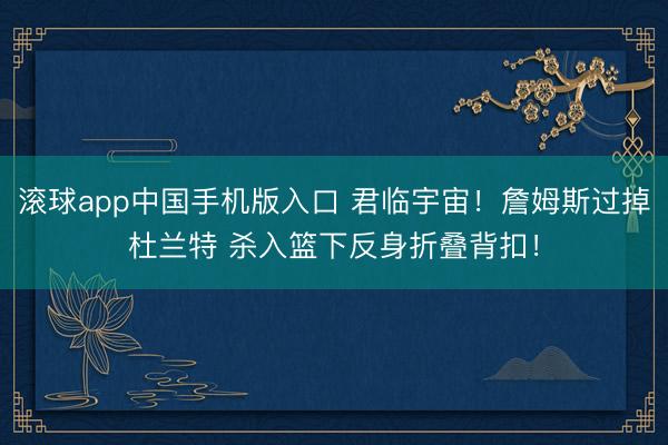 滚球app中国手机版入口 君临宇宙！詹姆斯过掉杜兰特 杀入篮下反身折叠背扣！