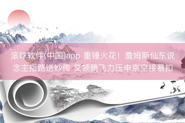 滚球软件(中国)app 重锤火花！詹姆斯仙东说念主指路送妙传 艾顿腾飞力压申京空接暴扣