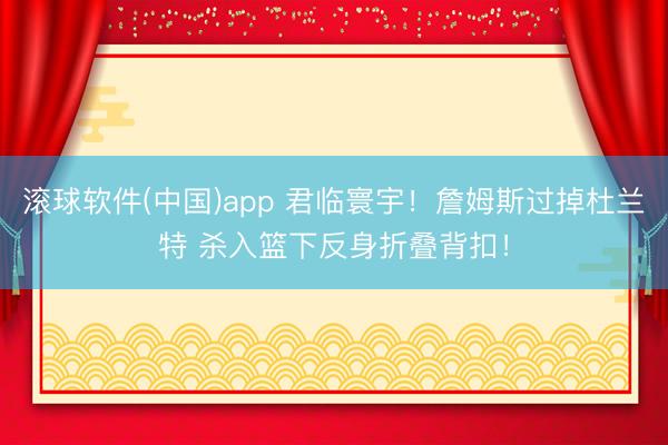 滚球软件(中国)app 君临寰宇！詹姆斯过掉杜兰特 杀入篮下反身折叠背扣！