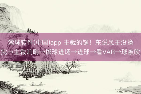 滚球软件(中国)app 主裁的锅！东说念主没换完→主裁响哨→掷球进场→进球→看VAR→球被吹