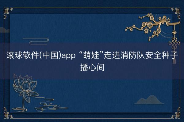 滚球软件(中国)app “萌娃”走进消防队安全种子播心间