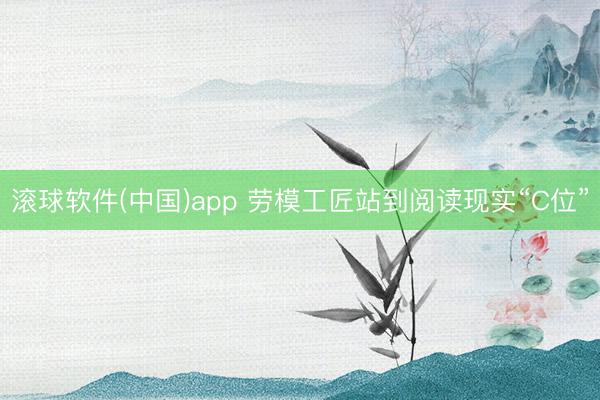 滚球软件(中国)app 劳模工匠站到阅读现实“C位”