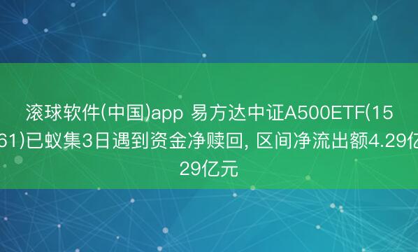 滚球软件(中国)app 易方达中证A500ETF(159361)已蚁集3日遇到资金净赎回， 区间净流出额4.29亿元