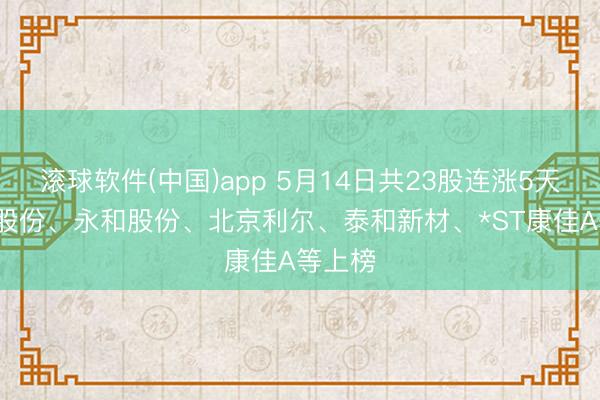 滚球软件(中国)app 5月14日共23股连涨5天， 新奥股份、永和股份、北京利尔、泰和新材、*ST康佳A等上榜
