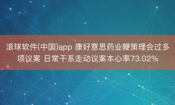 滚球软件(中国)app 康好意思药业鞭策理会过多项议案 日常干系走动议案本心率73.02%