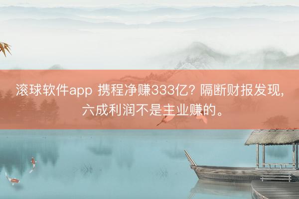 滚球软件app 携程净赚333亿? 隔断财报发现， 六成利润不是主业赚的。