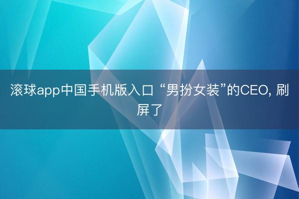 滚球app中国手机版入口 “男扮女装”的CEO， 刷屏了