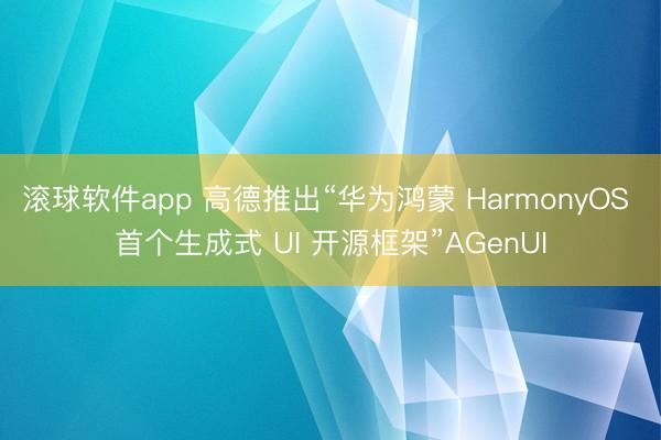 滚球软件app 高德推出“华为鸿蒙 HarmonyOS 首个生成式 UI 开源框架”AGenUI