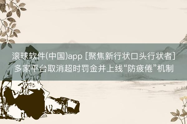 滚球软件(中国)app [聚焦新行状口头行状者]多家平台取消超时罚金并上线“防疲倦”机制