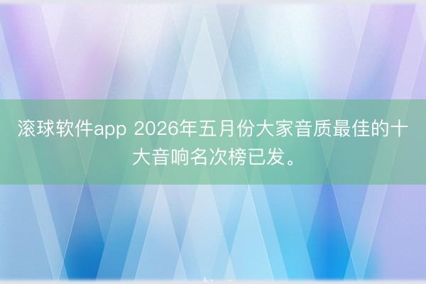 滚球软件app 2026年五月份大家音质最佳的十大音响名次榜已发。