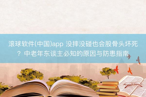 滚球软件(中国)app 没摔没碰也会股骨头坏死？中老年东谈主必知的原因与防患指南