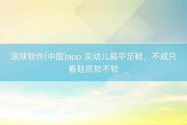 滚球软件(中国)app 买幼儿扁平足鞋，不成只看鞋底软不软