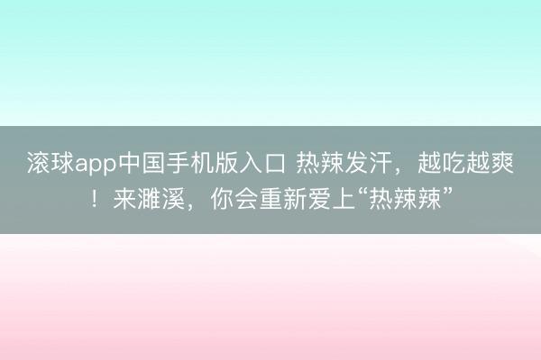 滚球app中国手机版入口 热辣发汗，越吃越爽！来濉溪，你会重新爱上“热辣辣”
