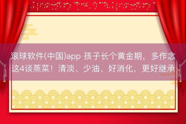 滚球软件(中国)app 孩子长个黄金期，多作念这4谈蒸菜！清淡、少油、好消化，更好继承