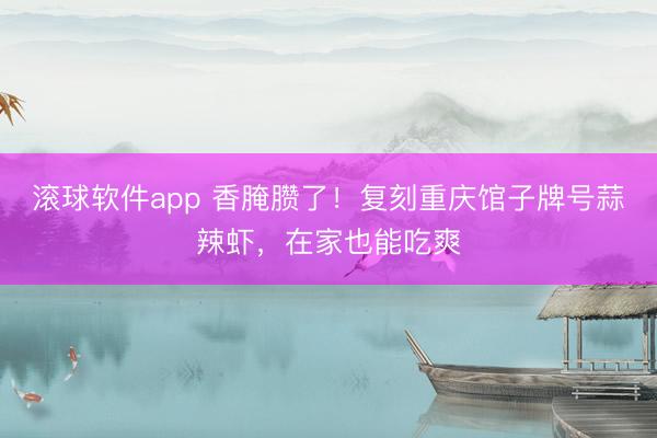 滚球软件app 香腌臜了！复刻重庆馆子牌号蒜辣虾，在家也能吃爽