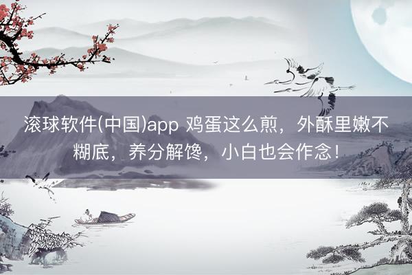 滚球软件(中国)app 鸡蛋这么煎，外酥里嫩不糊底，养分解馋，小白也会作念！