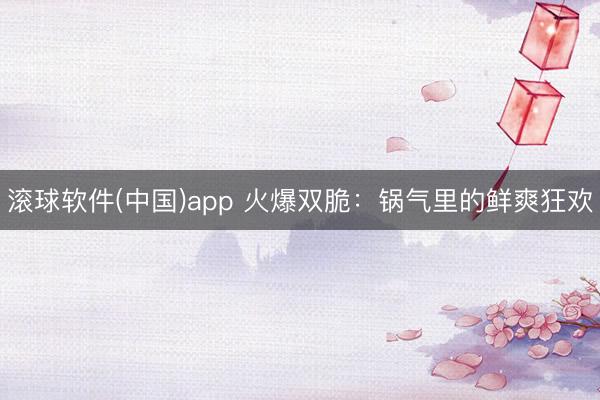 滚球软件(中国)app 火爆双脆：锅气里的鲜爽狂欢