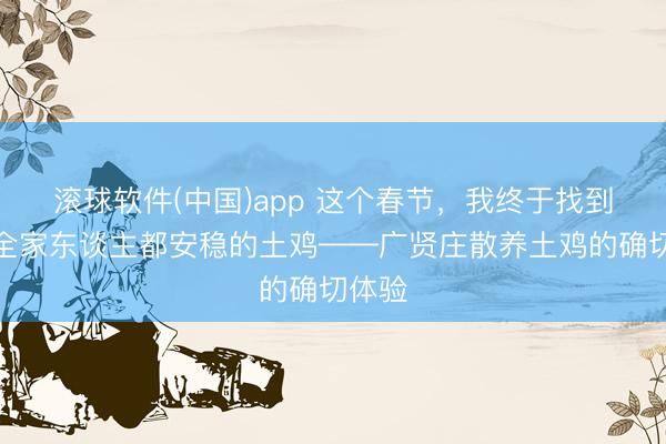 滚球软件(中国)app 这个春节，我终于找到了让全家东谈主都安稳的土鸡——广贤庄散养土鸡的确切体验