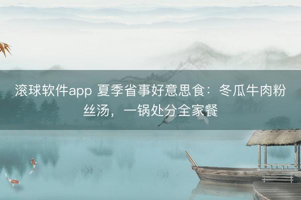 滚球软件app 夏季省事好意思食：冬瓜牛肉粉丝汤，一锅处分全