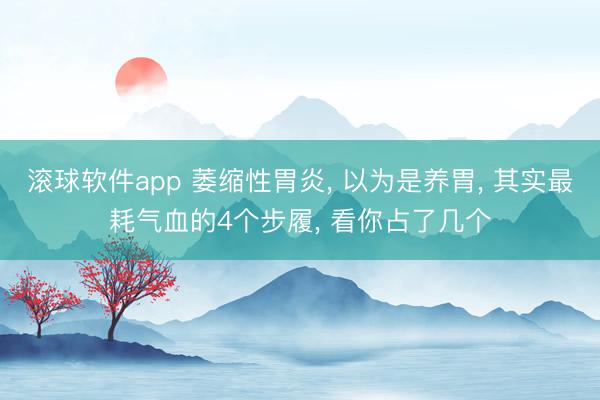 滚球软件app 萎缩性胃炎， 以为是养胃， 其实最耗气血的4个步履， 看你占了几个