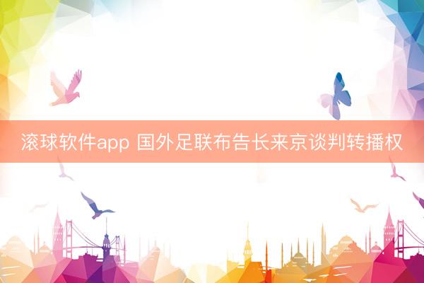 滚球软件app 国外足联布告长来京谈判转播权
