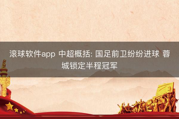 滚球软件app 中超概括: 国足前卫纷纷进球 蓉城锁定半程冠军
