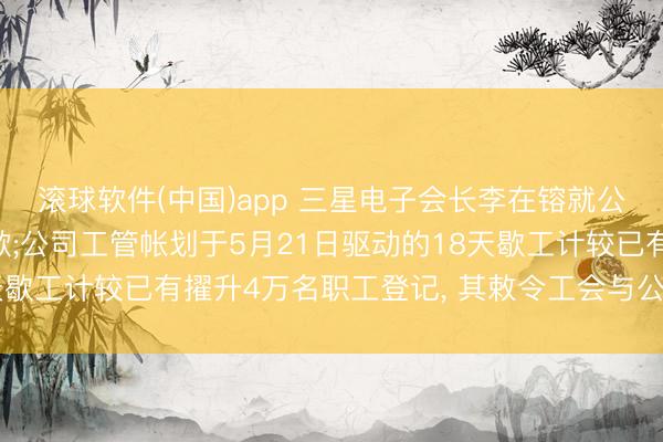 滚球软件(中国)app 三星电子会长李在镕就公司里面问题公开说念歉;公司工管帐划于5月21日驱动的18天歇工计较已有擢升4万名职工登记， 其敕令工会与公司配合一致