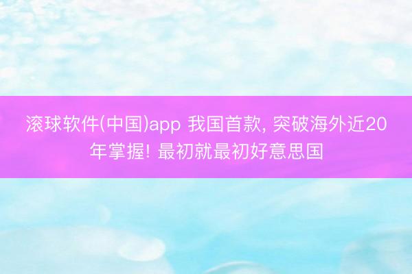 滚球软件(中国)app 我国首款， 突破海外近20年掌握! 最初就最初好意思国