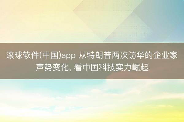 滚球软件(中国)app 从特朗普两次访华的企业家声势变化， 看中国科技实力崛起