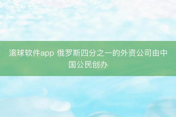 滚球软件app 俄罗斯四分之一的外资公司由中国公民创办