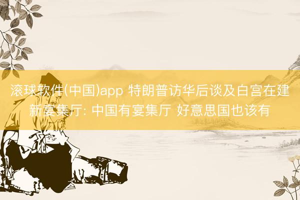滚球软件(中国)app 特朗普访华后谈及白宫在建新宴集厅: 中国有宴集厅 好意思国也该有