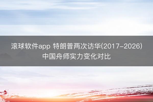 滚球软件app 特朗普两次访华(2017-2026)中国舟师实力变化对比