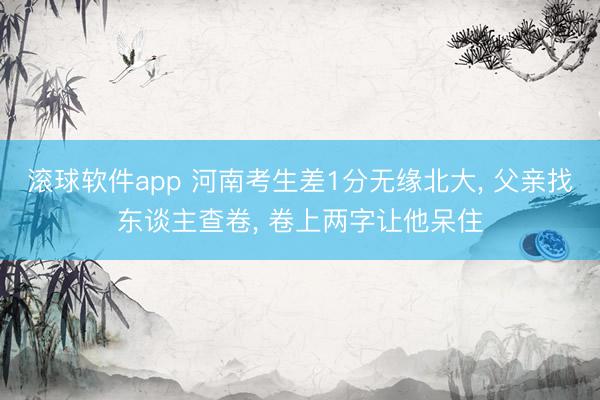 滚球软件app 河南考生差1分无缘北大， 父亲找东谈主查卷， 卷上两字让他呆住