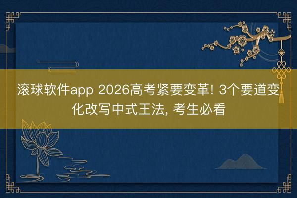 滚球软件app 2026高考紧要变革! 3个要道变化改写中式王法， 考生必看