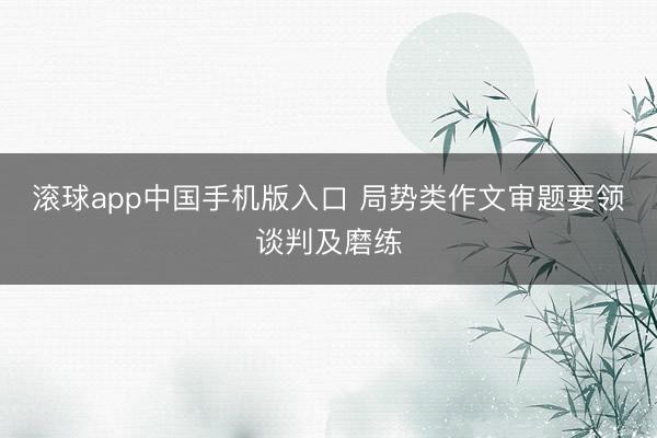 滚球app中国手机版入口 局势类作文审题要领谈判及磨练