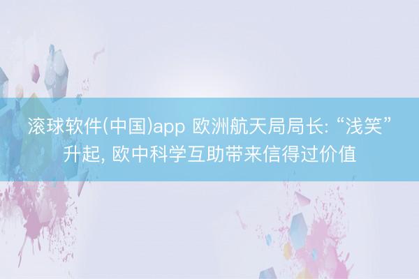 滚球软件(中国)app 欧洲航天局局长: “浅笑”升起， 欧中科学互助带来信得过价值