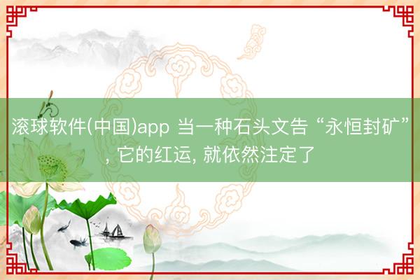 滚球软件(中国)app 当一种石头文告 “永恒封矿”， 它的红运， 就依然注定了