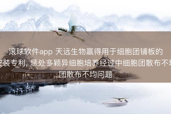滚球软件app 天远生物赢得用于细胞团铺板的定位安装专利， 惩处多颖异细胞培养经过中细胞团散布不均问题