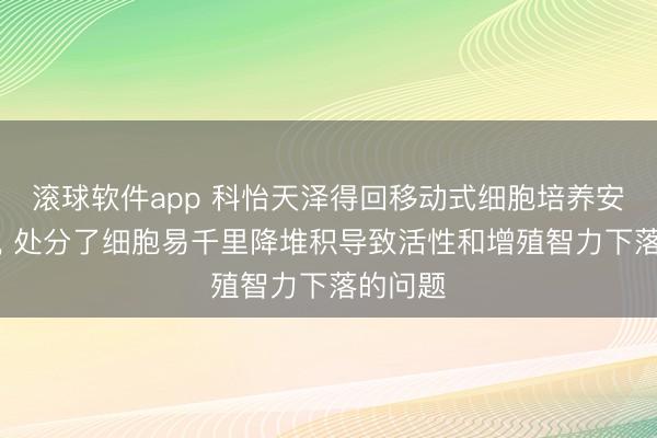 滚球软件app 科怡天泽得回移动式细胞培养安装专利， 处分了细胞易千里降堆积导致活性和增殖智力下落的问题