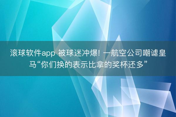 滚球软件app 被球迷冲爆! 一航空公司嘲谑皇马“你们换的表示比拿的奖杯还多”