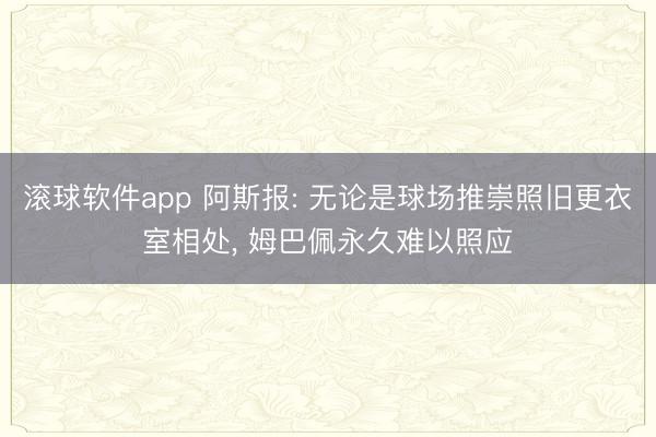 滚球软件app 阿斯报: 无论是球场推崇照旧更衣室相处， 姆巴佩永久难以照应