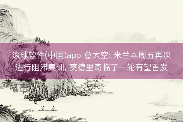 滚球软件(中国)app 意太空: 米兰本周五再次进行阻滞集训， 莫德里奇临了一轮有望首发