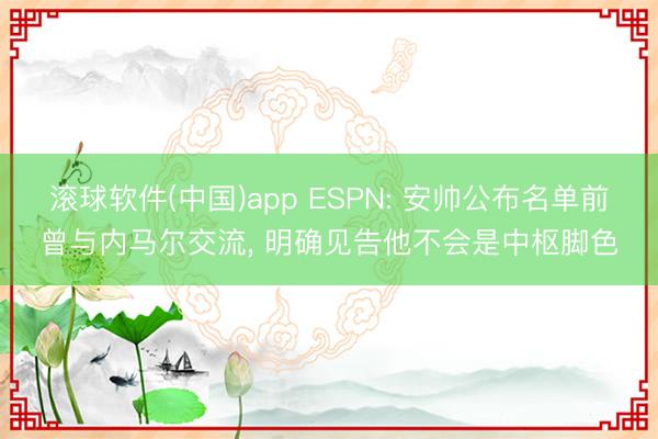 滚球软件(中国)app ESPN: 安帅公布名单前曾与内马尔交流， 明确见告他不会是中枢脚色