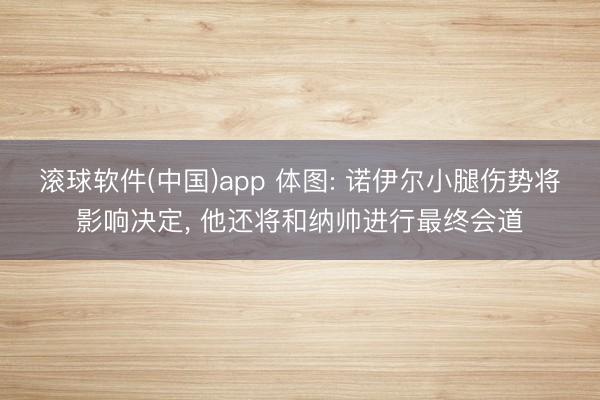 滚球软件(中国)app 体图: 诺伊尔小腿伤势将影响决定， 他还将和纳帅进行最终会道